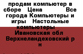 продам компьютер в сборе › Цена ­ 3 000 - Все города Компьютеры и игры » Настольные компьютеры   . Ивановская обл.,Верхнеландеховский р-н